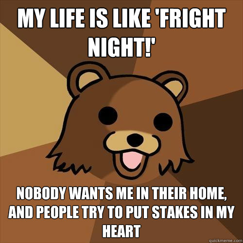 my life is like 'fright night!' nobody wants me in their home, and people try to put stakes in my heart - my life is like 'fright night!' nobody wants me in their home, and people try to put stakes in my heart  Pedobear