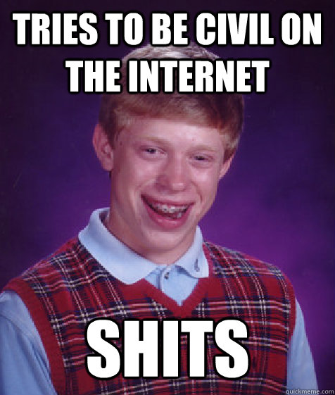 Tries to be civil on the internet shits  Bad Luck Brian