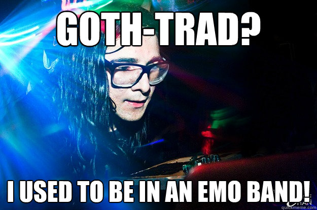 Goth-trad? i used to be in an emo band!  Dubstep Oblivious Skrillex