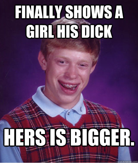 Finally shows a girl his dick  hers is bigger.  Bad Luck Brian