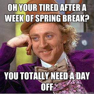 oh your tired after a week of spring break? you totally need a day off  Condescending Wonka