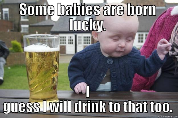 SOME BABIES ARE BORN LUCKY. I GUESS I WILL DRINK TO THAT TOO. drunk baby