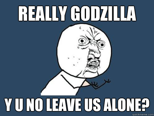 Really Godzilla y u no leave us alone?  Y U No