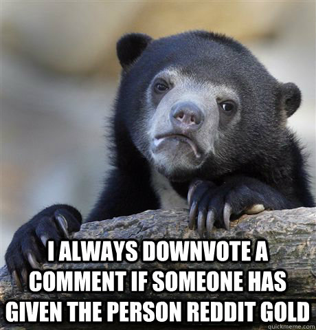  I always downvote a comment if someone has given the person Reddit Gold  Confession Bear