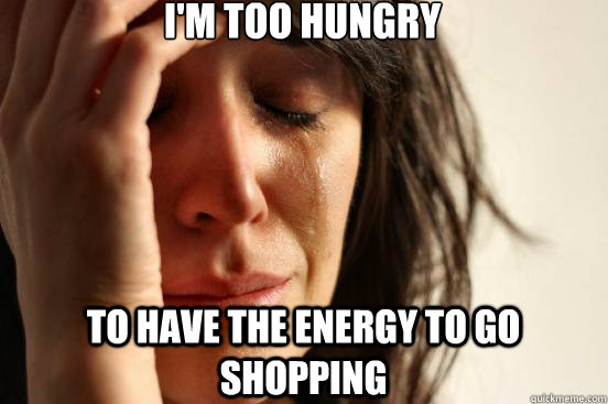 I'm too hungry to have the energy to go shopping - I'm too hungry to have the energy to go shopping  First World Problems