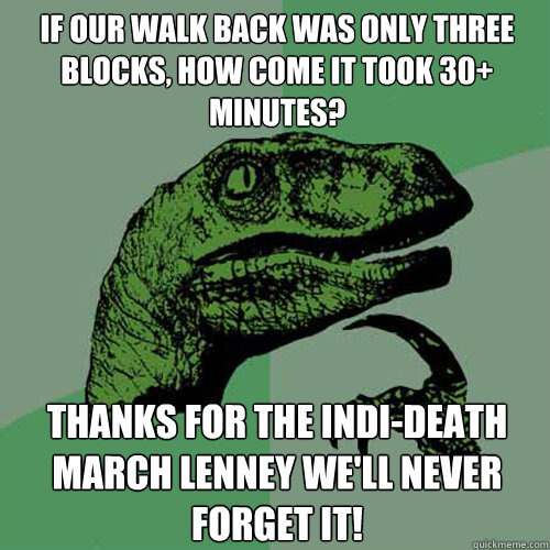 If our walk back was only three blocks, how come it took 30+ minutes? Thanks for the indi-death march Lenney we'll never forget it!  Philosoraptor