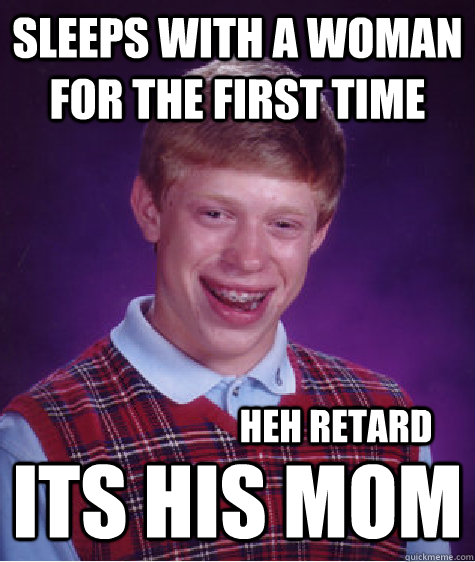 Sleeps with a woman for the first time its his mom heh retard  Bad Luck Brian