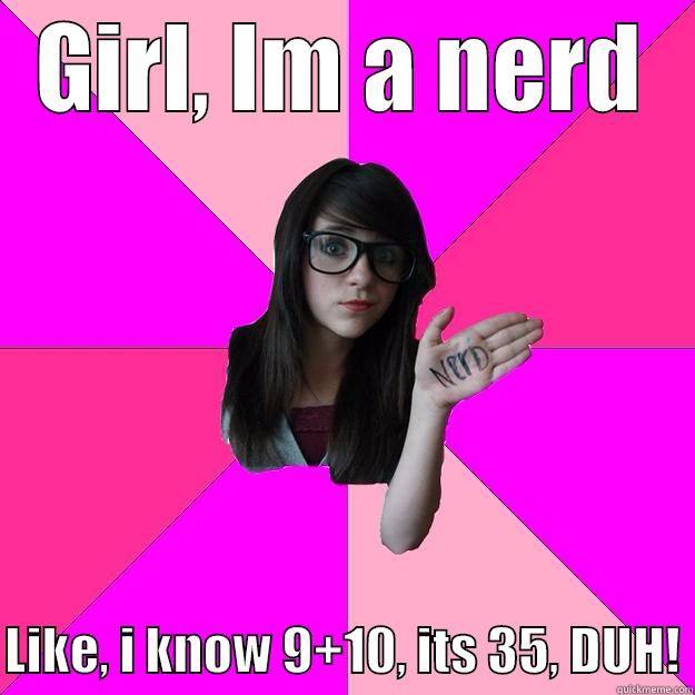 GIRL, IM A NERD  LIKE, I KNOW 9+10, ITS 35, DUH! Idiot Nerd Girl