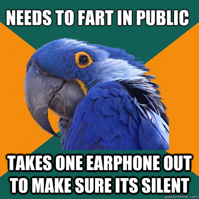 needs to fart in public takes one earphone out to make sure its silent  Paranoid Parrot