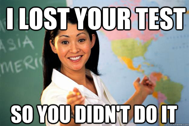 I lost your test So you didn't do it - I lost your test So you didn't do it  Unhelpful High School Teacher