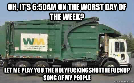 Oh, it's 6:50am on the worst day of the week? let me play you the holyfuckingshutthefuckup song of my people  Good Guy Garbage Truck