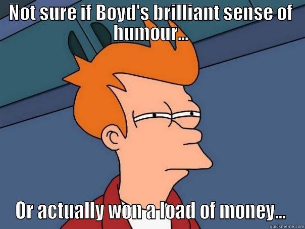 NOT SURE IF BOYD'S BRILLIANT SENSE OF HUMOUR... OR ACTUALLY WON A LOAD OF MONEY... Futurama Fry