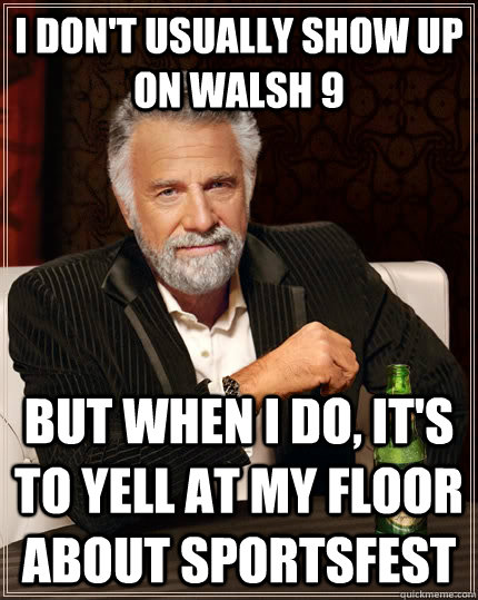 I don't usually show up on Walsh 9 but when I do, it's to yell at my floor about sportsfest  The Most Interesting Man In The World