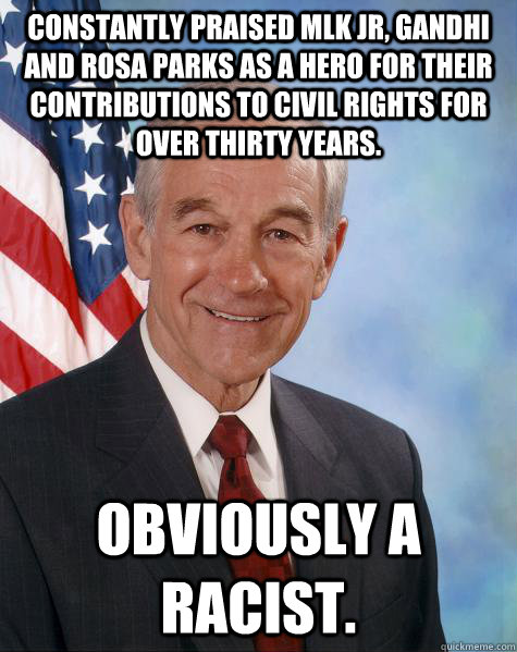 Constantly praised MLK Jr, Gandhi and Rosa Parks as a hero for their contributions to civil rights for over thirty years. Obviously a racist.  Ron Paul