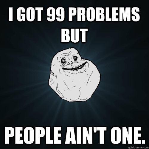 I Got 99 problems but  people ain't one.  Forever Alone