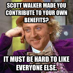 Scott Walker made you contribute to your own benefits? It must be hard to like everyone else.  Condescending Wonka