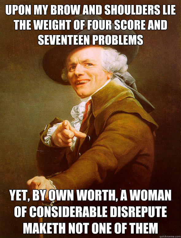 Upon my brow and shoulders lie the weight of four score and seventeen problems yet, by own worth, a woman of considerable disrepute maketh not one of them  Joseph Ducreux