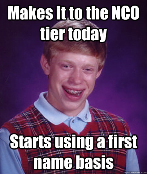 Makes it to the NCO tier today Starts using a first name basis  Bad Luck Brian