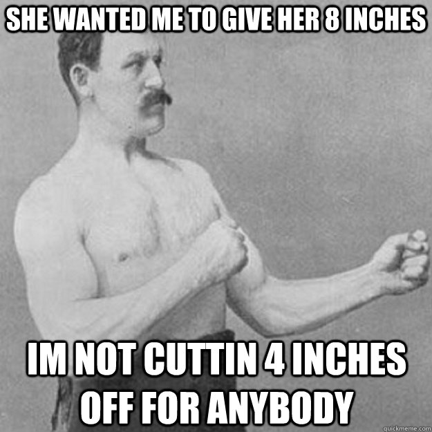 she wanted me to give her 8 inches im not cuttin 4 inches off for anybody  overly manly man