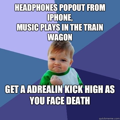 Headphones popout from iPhone, 
music plays in the train wagon
 
get a adrealin kick high as you face death
  Success Kid