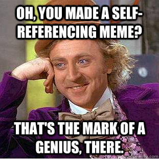 Oh, you made a self-referencing meme? That's the mark of a genius, there.  Condescending Wonka