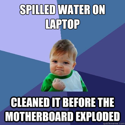 spilled water on laptop cleaned it before the motherboard exploded  Success Kid