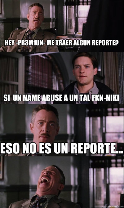 HEY -PR3M1UN- ME TRAER ALGUN REPORTE? SI  UN NAME ABUSE A UN TAL FKN-NIKI ESO NO ES UN REPORTE...   JJ Jameson