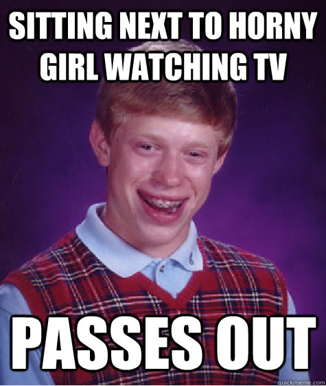 Sitting next to horny girl watching tv passes out  Bad Luck Brian