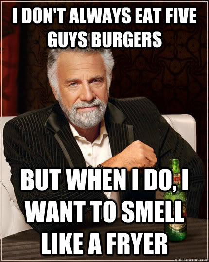 I don't always eat Five Guys Burgers but when I do, I want to smell like a fryer  The Most Interesting Man In The World