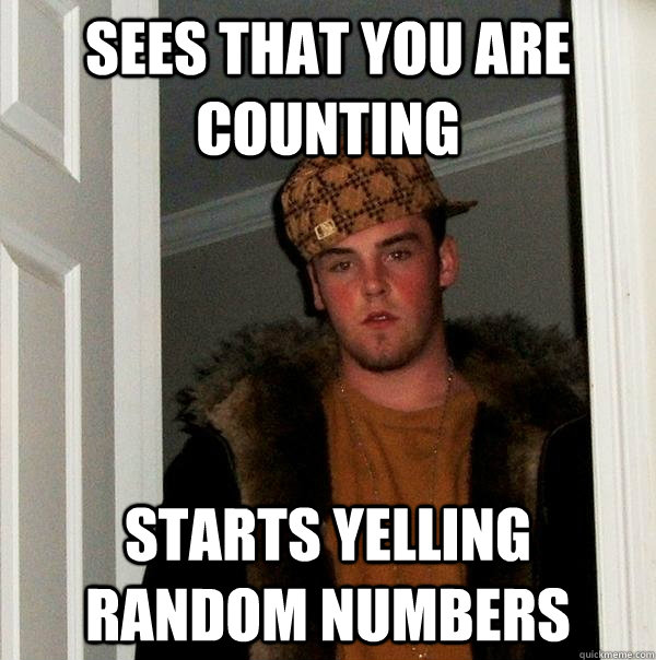 sees that you are counting starts yelling random numbers  Scumbag Steve