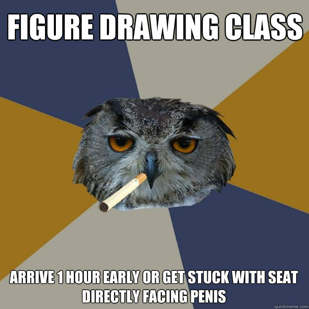 FIGURE DRAWING CLASS Arrive 1 hour early or get stuck with seat directly facing penis  Art Student Owl