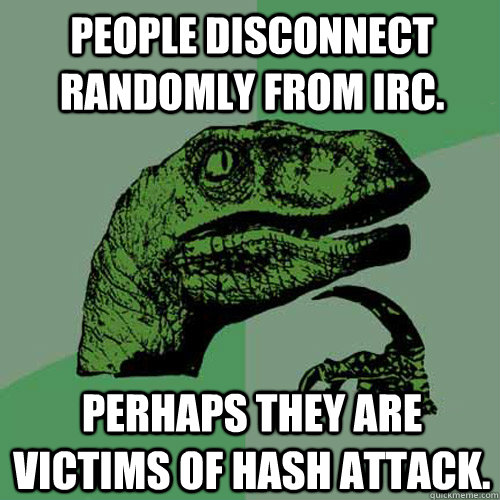 People disconnect randomly from IRC. Perhaps they are victims of hash attack. - People disconnect randomly from IRC. Perhaps they are victims of hash attack.  Philosoraptor