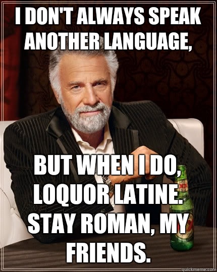 I don't always speak another language, but when I do, loquor Latine.  Stay Roman, my friends. - I don't always speak another language, but when I do, loquor Latine.  Stay Roman, my friends.  The Most Interesting Man In The World