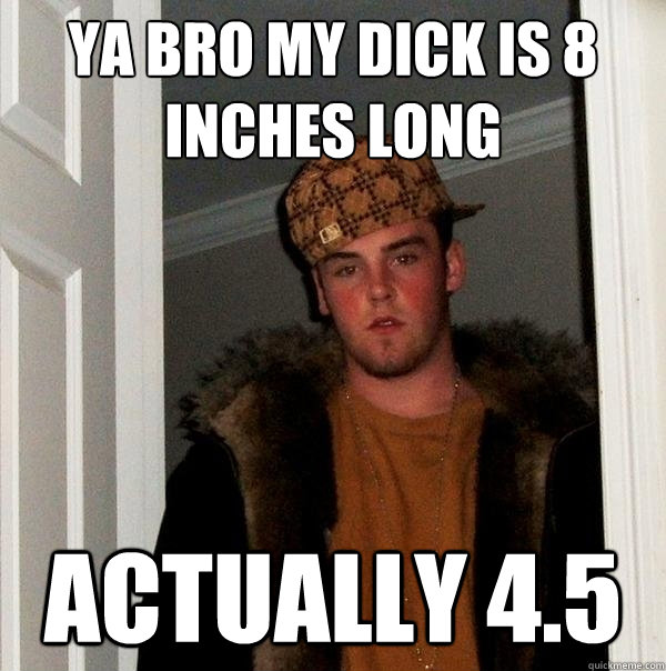 Ya Bro My Dick Is 8 Inches Long Actually 4 5 Scumbag Steve Quickmeme