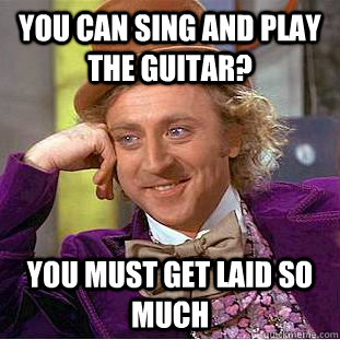 you can sing and play the guitar? you must get laid so much - you can sing and play the guitar? you must get laid so much  Condescending Wonka