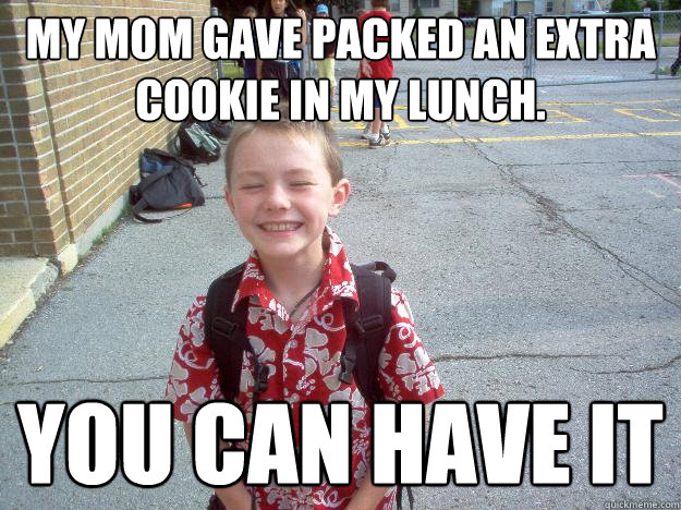 My mom gave packed an extra cookie in my lunch.  you can have it - My mom gave packed an extra cookie in my lunch.  you can have it  Best friend charlie