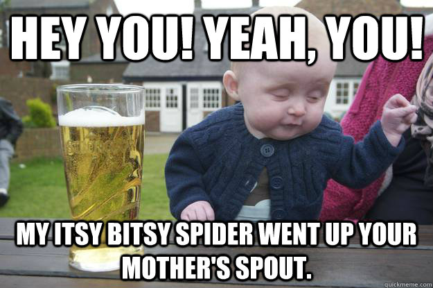 Hey you! yeah, you! my itsy bitsy spider went up your mother's spout. - Hey you! yeah, you! my itsy bitsy spider went up your mother's spout.  drunk baby stfu