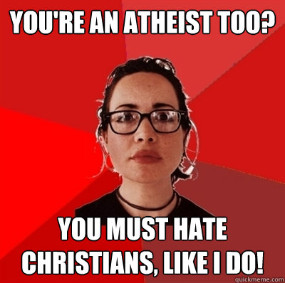 You're an atheist too? you must hate christians, like i do!  Liberal Douche Garofalo