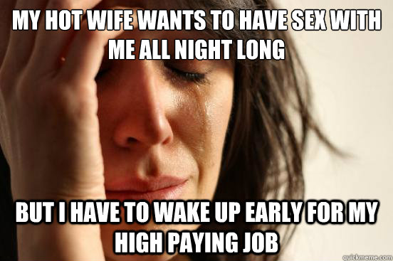 my hot wife wants to have sex with me all night long but i have to wake up early for my high paying job  First World Problems