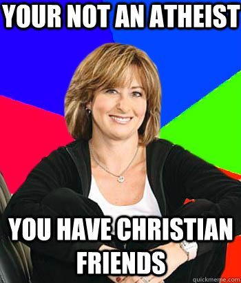 your not an atheist you have christian friends   Sheltering Suburban Mom