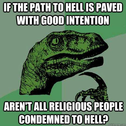 If the path to hell is paved with good intention Aren't all religious people condemned to hell? - If the path to hell is paved with good intention Aren't all religious people condemned to hell?  Philosoraptor