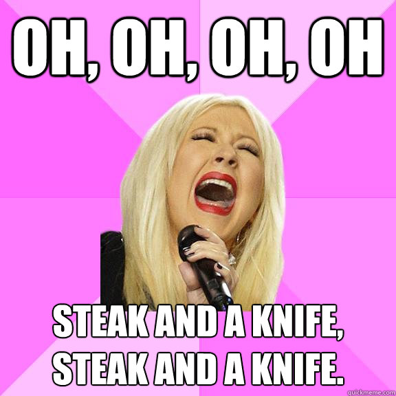 Oh, Oh, Oh, Oh Steak and a knife,
Steak and a knife.  Wrong Lyrics Christina