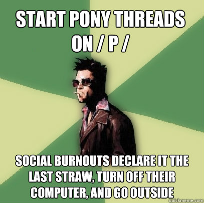 Start pony threads on / p / social burnouts declare it the last straw, turn off their computer, and go outside  Helpful Tyler Durden