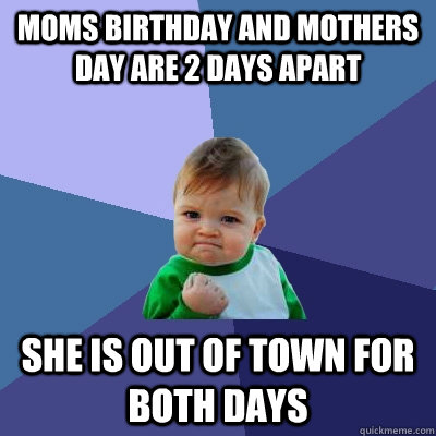 moms birthday and mothers day are 2 days apart She is out of town for both days  Success Kid