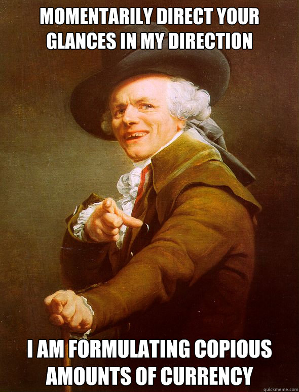 Momentarily direct your glances in my direction I am formulating copious amounts of currency - Momentarily direct your glances in my direction I am formulating copious amounts of currency  Joseph Ducreux