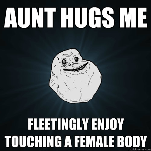 aunt hugs me fleetingly enjoy touching a female body  Forever Alone