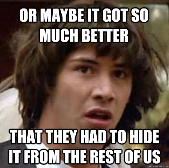 or maybe it got so much better that they had to hide it from the rest of us  conspiracy keanu