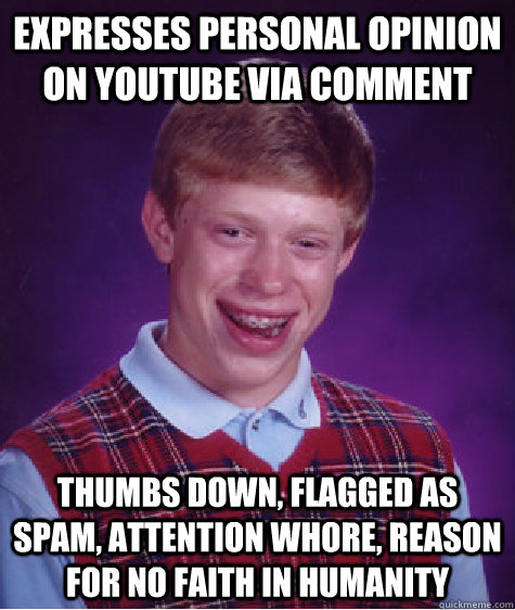 Expresses personal opinion on youtube via comment Thumbs down, flagged as spam, attention whore, reason for no faith in humanity  Bad Luck Brian