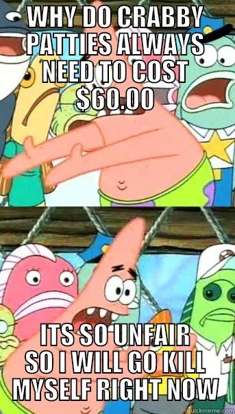 WHY DO CRABBY PATTIES ALWAYS NEED TO COST $60.00 ITS SO UNFAIR SO I WILL GO KILL MYSELF RIGHT NOW Push it somewhere else Patrick