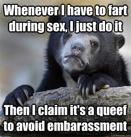 Whenever I have to fart during sex, I just do it Then I claim it's a queef to avoid embarassment  - Whenever I have to fart during sex, I just do it Then I claim it's a queef to avoid embarassment   Confession Bear